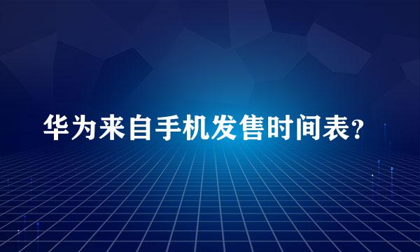 华为来自手机发售时间表？