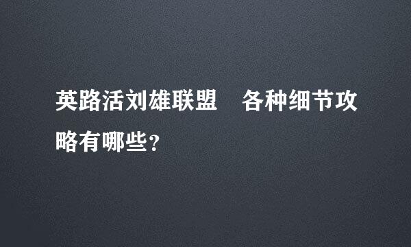 英路活刘雄联盟 各种细节攻略有哪些？