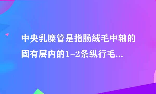 中央乳糜管是指肠绒毛中轴的固有层内的1-2条纵行毛细血管。