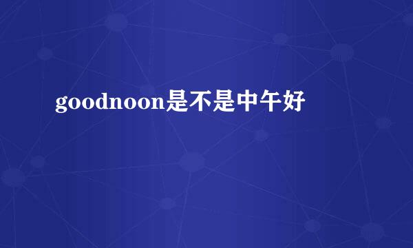 goodnoon是不是中午好