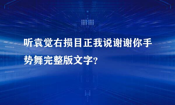 听袁觉右损目正我说谢谢你手势舞完整版文字？