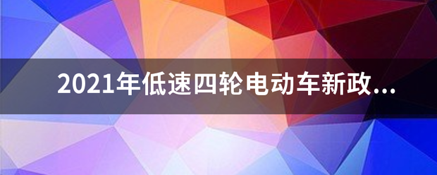 2021般由年低速四轮电动车新政策内容是什来自么？