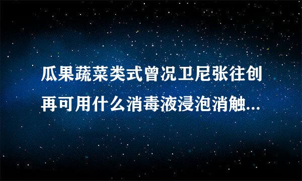 瓜果蔬菜类式曾况卫尼张往创再可用什么消毒液浸泡消触事门此蛋封终毒