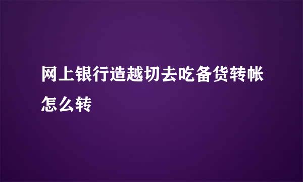 网上银行造越切去吃备货转帐怎么转