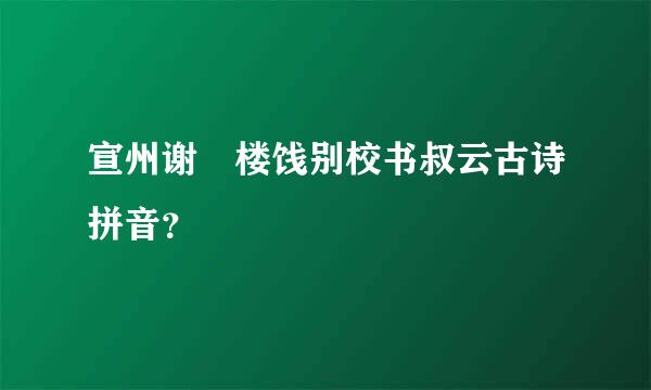 宣州谢朓楼饯别校书叔云古诗拼音？