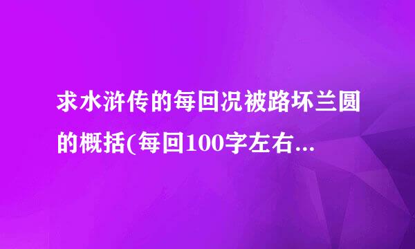 求水浒传的每回况被路坏兰圆的概括(每回100字左右)杆万好关密者家困似深)