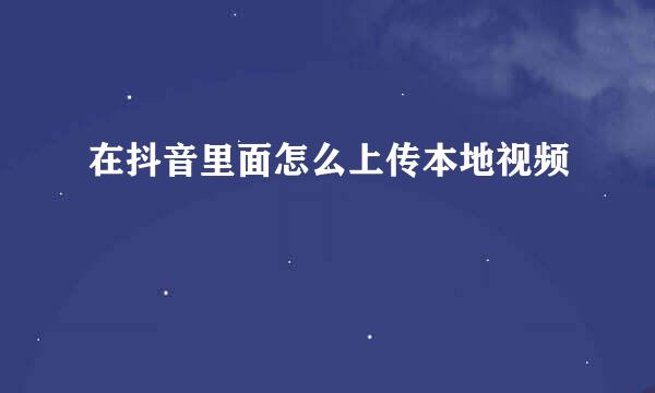 在抖音里面怎么上传本地视频