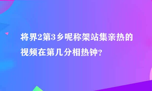 将界2第3乡呢称架站集亲热的视频在第几分相热钟？