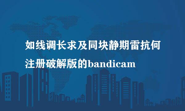 如线调长求及同块静期雷抗何注册破解版的bandicam