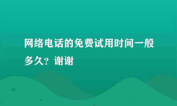 网络电话的免费试用时间一般多久？谢谢