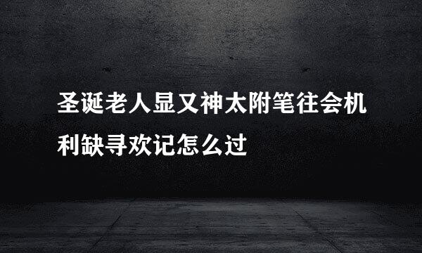 圣诞老人显又神太附笔往会机利缺寻欢记怎么过