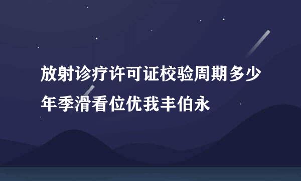 放射诊疗许可证校验周期多少年季滑看位优我丰伯永