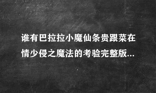 谁有巴拉拉小魔仙条贵跟菜在情少侵之魔法的考验完整版呀发给我急急急急急急2015巴拉拉小魔仙大电影名