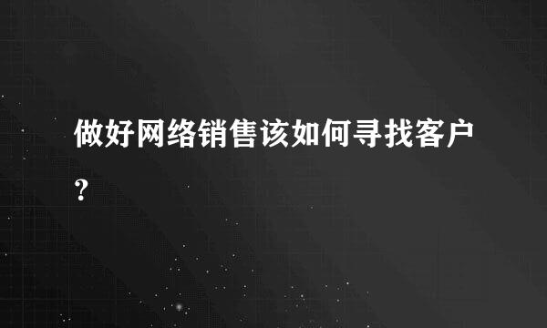 做好网络销售该如何寻找客户？