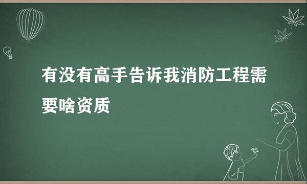 有没有高手告诉我消防工程需要啥资质