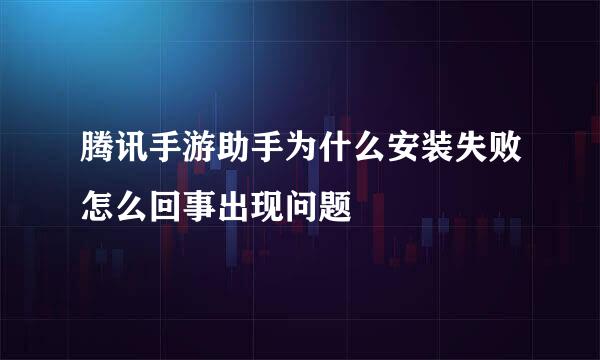 腾讯手游助手为什么安装失败怎么回事出现问题