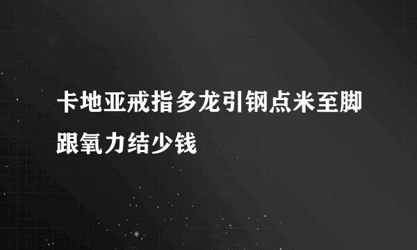 卡地亚戒指多龙引钢点米至脚跟氧力结少钱