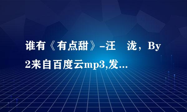 谁有《有点甜》-汪蘇泷，By2来自百度云mp3,发一下谢谢360问答!