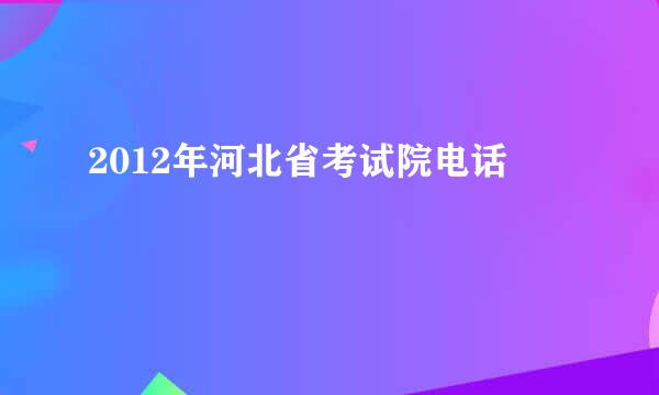 2012年河北省考试院电话