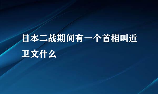 日本二战期间有一个首相叫近卫文什么