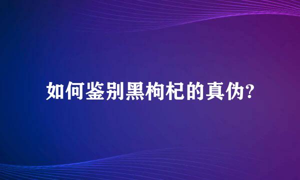 如何鉴别黑枸杞的真伪?