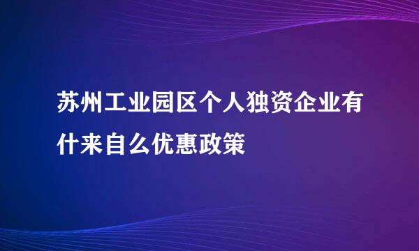 苏州工业园区个人独资企业有什来自么优惠政策