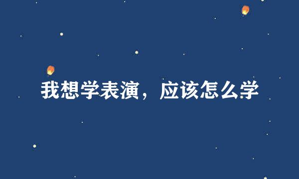 我想学表演，应该怎么学