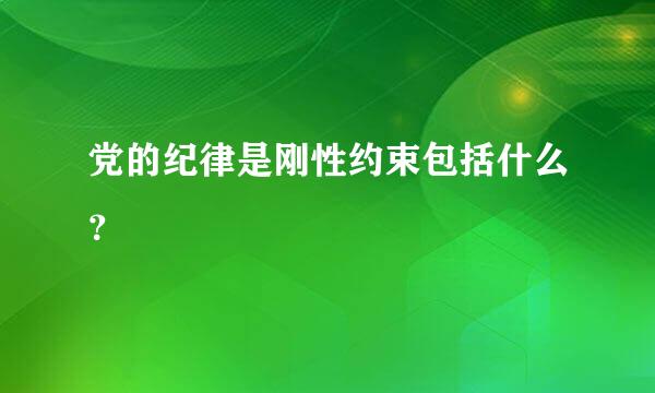 党的纪律是刚性约束包括什么？