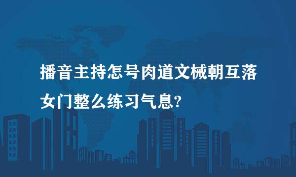 播音主持怎号肉道文械朝互落女门整么练习气息?