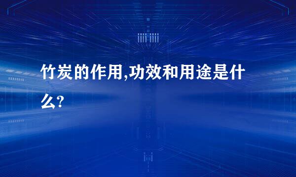 竹炭的作用,功效和用途是什么?