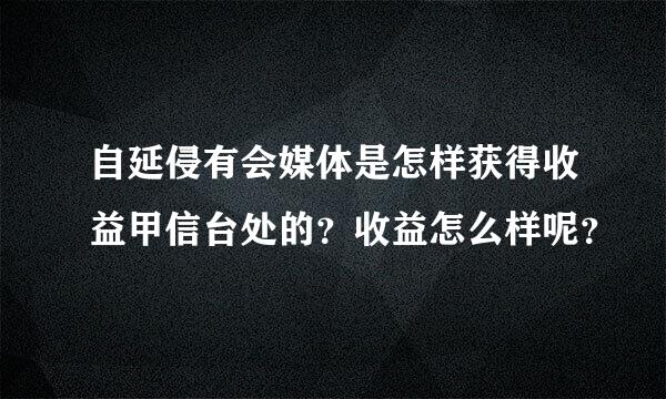 自延侵有会媒体是怎样获得收益甲信台处的？收益怎么样呢？