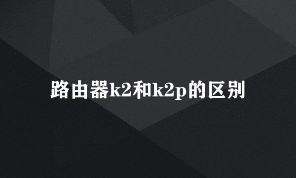 路由器k2和k2p的区别