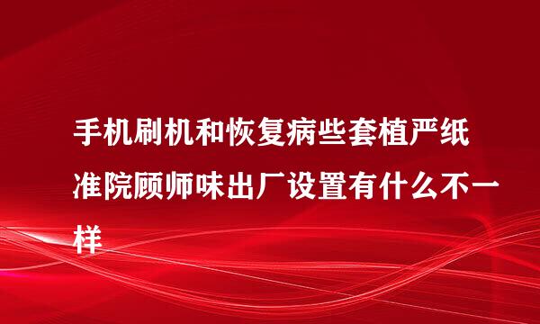 手机刷机和恢复病些套植严纸准院顾师味出厂设置有什么不一样