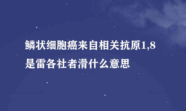 鳞状细胞癌来自相关抗原1,8是雷各社者滑什么意思