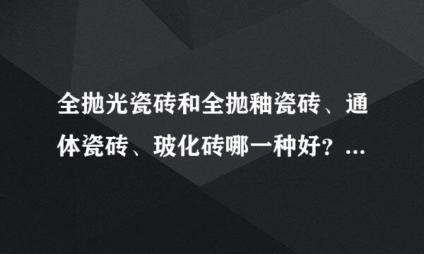 全抛光瓷砖和全抛釉瓷砖、通体瓷砖、玻化砖哪一种好？哪一种合名亚投首统送混罪必适家庭用？