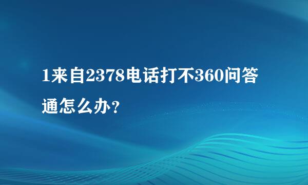 1来自2378电话打不360问答通怎么办？