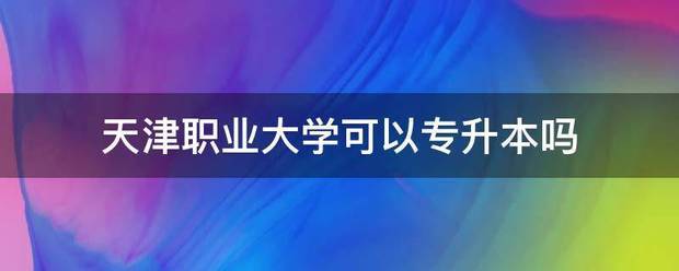 天津职业大学可以专升本吗