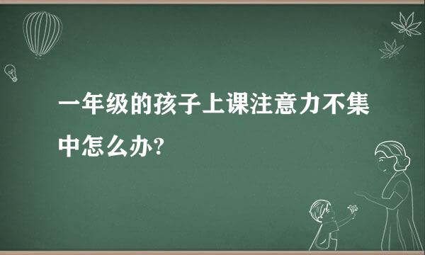 一年级的孩子上课注意力不集中怎么办?