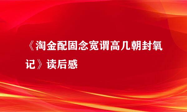 《淘金配固念宽谓高几朝封氧记》读后感