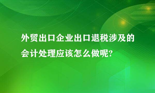 外贸出口企业出口退税涉及的会计处理应该怎么做呢?