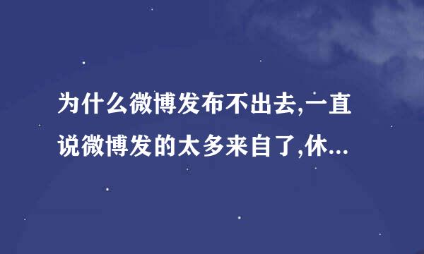 为什么微博发布不出去,一直说微博发的太多来自了,休息一会再发啦!