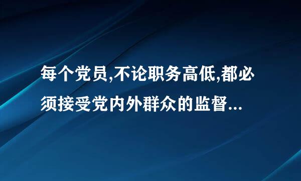 每个党员,不论职务高低,都必须接受党内外群众的监督。( )