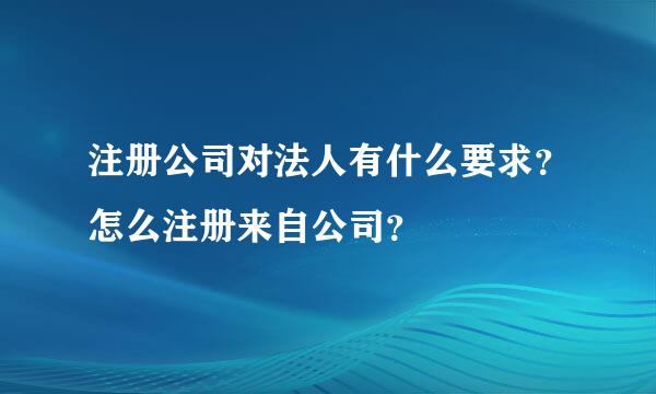 注册公司对法人有什么要求？怎么注册来自公司？