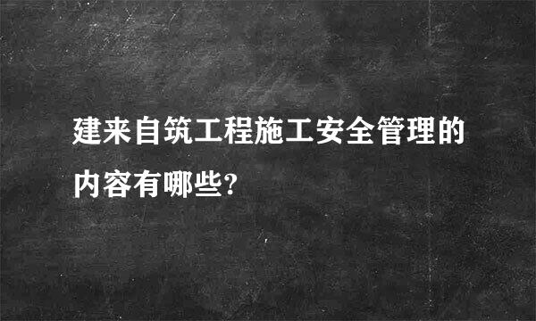 建来自筑工程施工安全管理的内容有哪些?