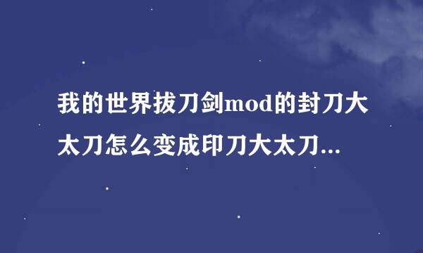 我的世界拔刀剑mod的封刀大太刀怎么变成印刀大太刀?求教……