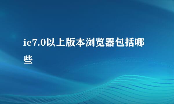 ie7.0以上版本浏览器包括哪些