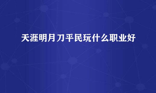 天涯明月刀平民玩什么职业好