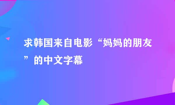 求韩国来自电影“妈妈的朋友”的中文字幕