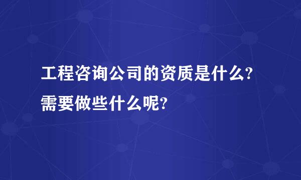 工程咨询公司的资质是什么?需要做些什么呢?