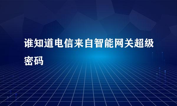 谁知道电信来自智能网关超级密码